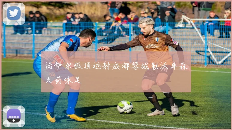 诺伊尔弧顶远射成都蓉城勒沃库森火药味足