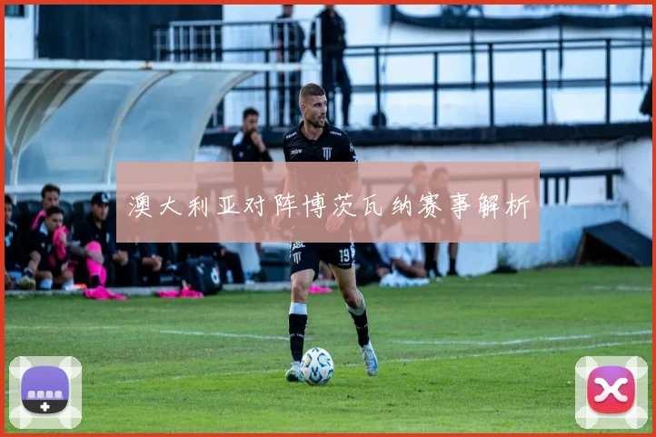 澳大利亚对阵博茨瓦纳赛事解析