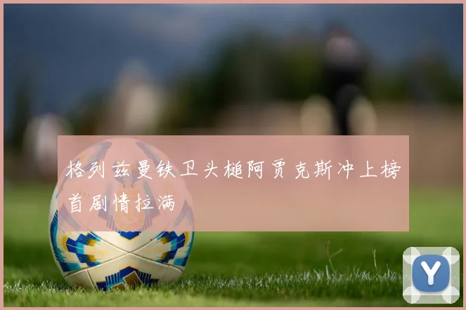 格列兹曼铁卫头槌阿贾克斯冲上榜首剧情拉满