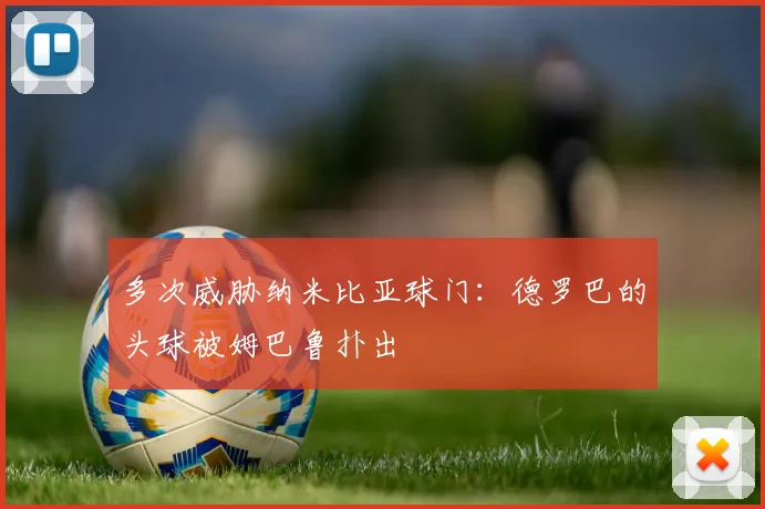 多次威胁纳米比亚球门：德罗巴的头球被姆巴鲁扑出