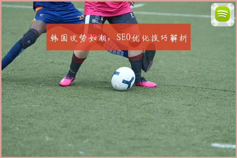 韩国攻势如潮，SEO优化技巧解析