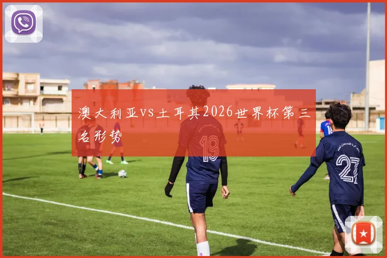 澳大利亚vs土耳其2026世界杯第三名形势
