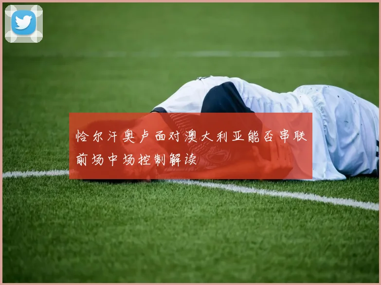 恰尔汗奥卢面对澳大利亚能否串联前场中场控制解读