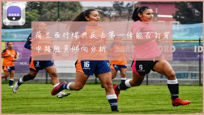 荷兰面对瑞典反击第一传能否打穿中路胜负倾向分析