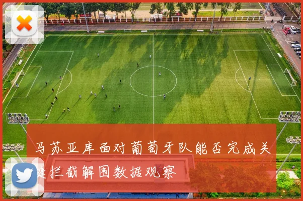 马苏亚库面对葡萄牙队能否完成关键拦截解围数据观察