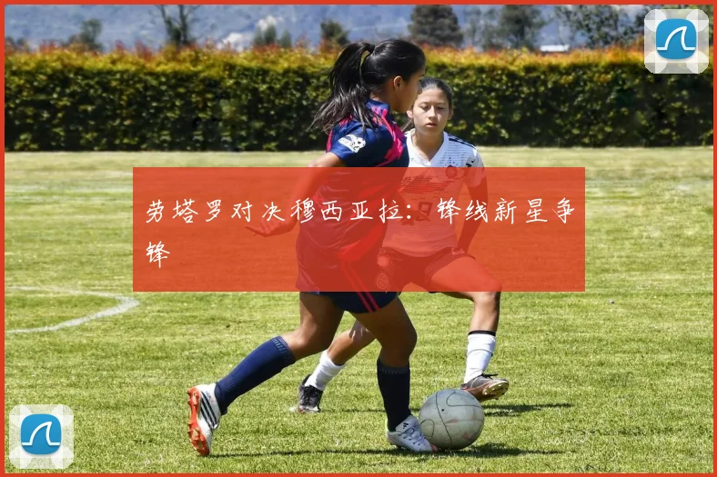 劳塔罗对决穆西亚拉：锋线新星争锋