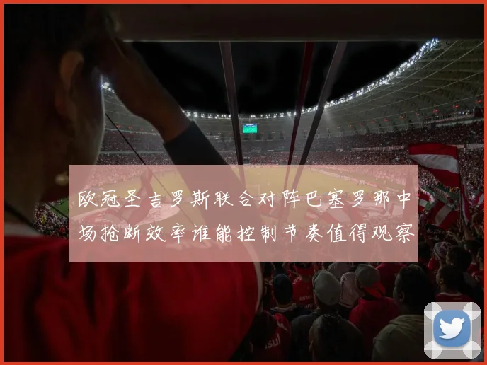 欧冠圣吉罗斯联合对阵巴塞罗那中场抢断效率谁能控制节奏值得观察