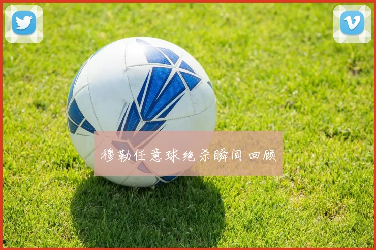 穆勒任意球绝杀瞬间回顾