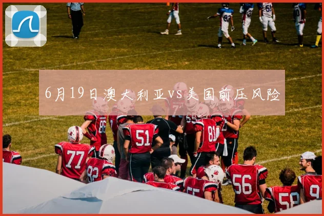 6月19日澳大利亚vs美国前压风险