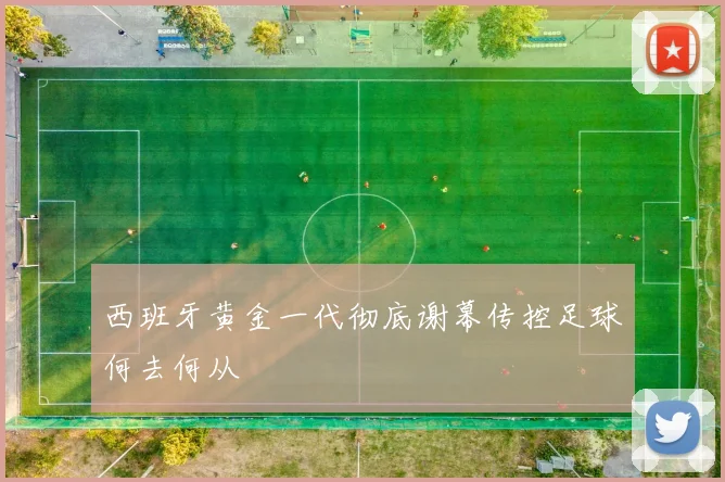西班牙黄金一代彻底谢幕传控足球何去何从