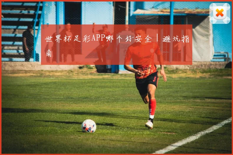 世界杯足彩APP哪个好安全｜避坑指南