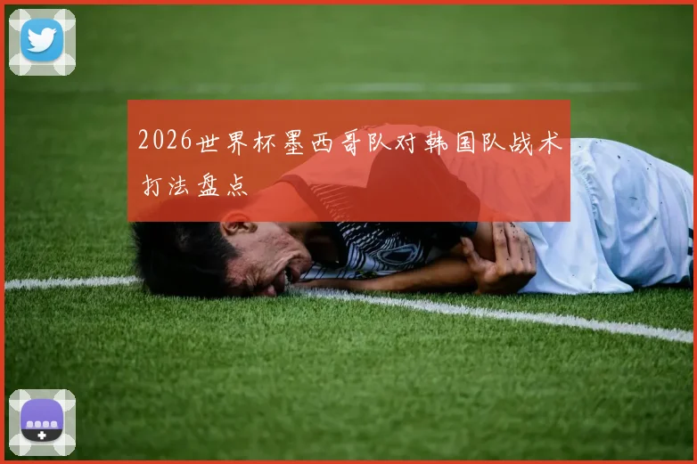 2026世界杯墨西哥队对韩国队战术打法盘点