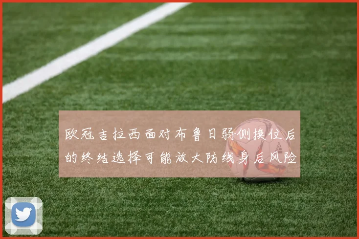 欧冠吉拉西面对布鲁日弱侧换位后的终结选择可能放大防线身后风险