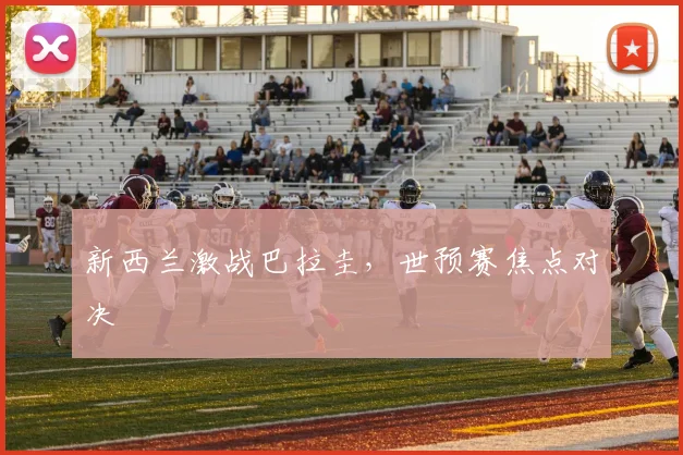 新西兰激战巴拉圭，世预赛焦点对决