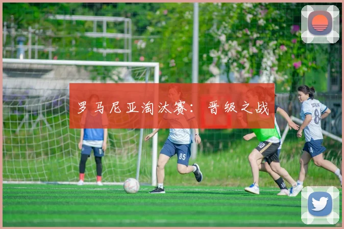 罗马尼亚淘汰赛：晋级之战