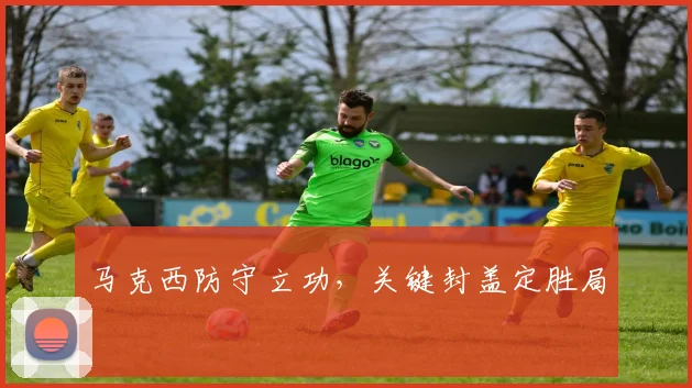 马克西防守立功，关键封盖定胜局