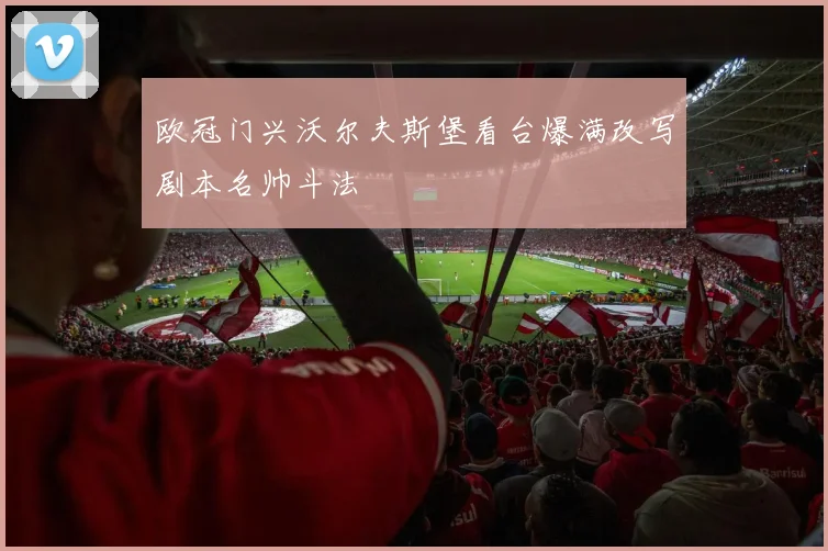 欧冠门兴沃尔夫斯堡看台爆满改写剧本名帅斗法