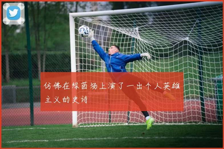 仿佛在绿茵场上演了一出个人英雄主义的史诗