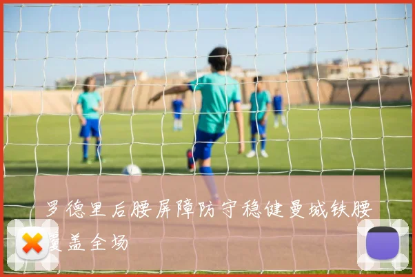 罗德里后腰屏障防守稳健曼城铁腰覆盖全场