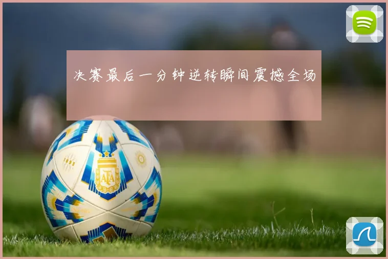 决赛最后一分钟逆转瞬间震撼全场