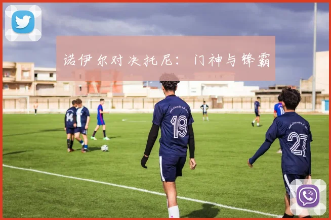 诺伊尔对决托尼：门神与锋霸