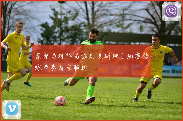 莱尔马对阵乌兹别克斯坦小组赛传球节奏看点解析
