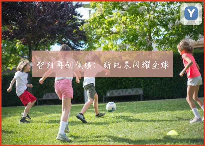 智利再创佳绩：新纪录闪耀全球