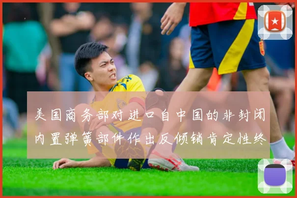 美国商务部对进口自中国的非封闭内置弹簧部件作出反倾销肯定性终裁