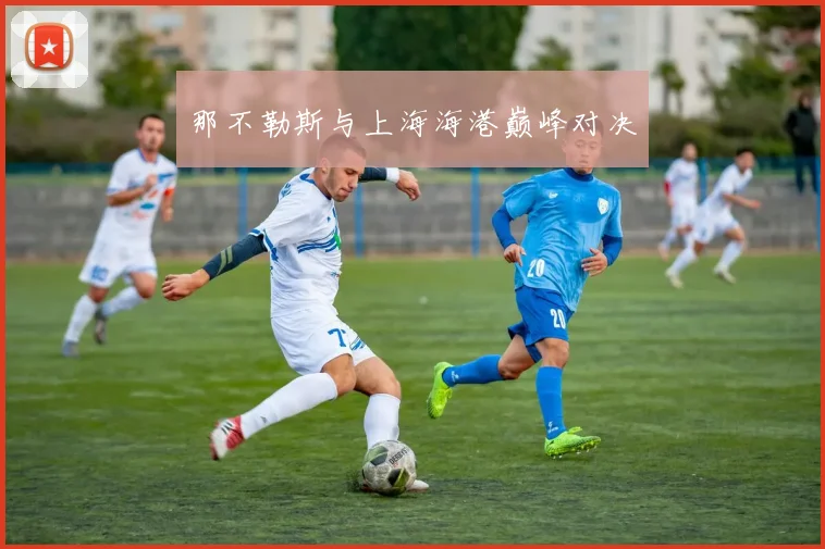 那不勒斯与上海海港巅峰对决