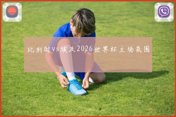 比利时vs埃及2026世界杯主场氛围