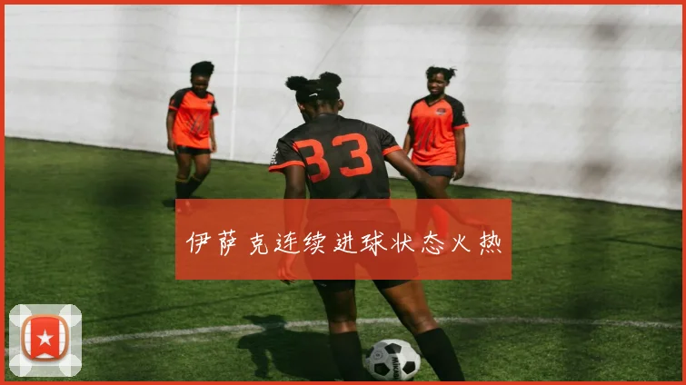 伊萨克连续进球状态火热