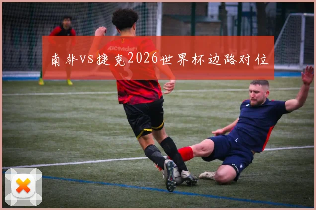 南非vs捷克2026世界杯边路对位