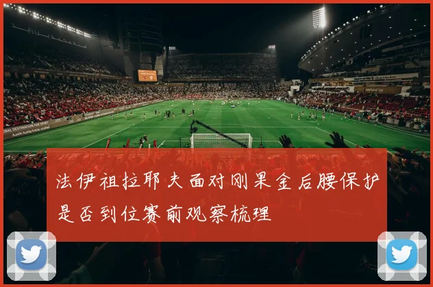 法伊祖拉耶夫面对刚果金后腰保护是否到位赛前观察梳理