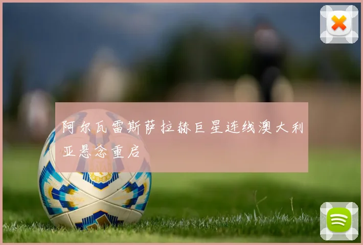 阿尔瓦雷斯萨拉赫巨星连线澳大利亚悬念重启