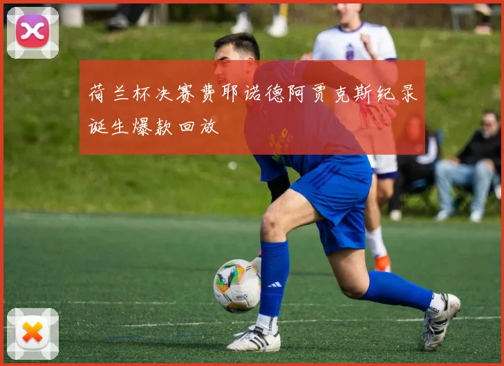 荷兰杯决赛费耶诺德阿贾克斯纪录诞生爆款回放