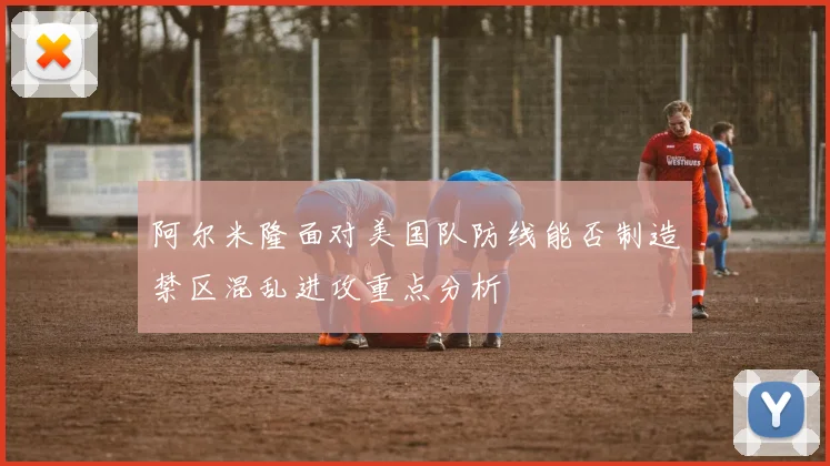 阿尔米隆面对美国队防线能否制造禁区混乱进攻重点分析