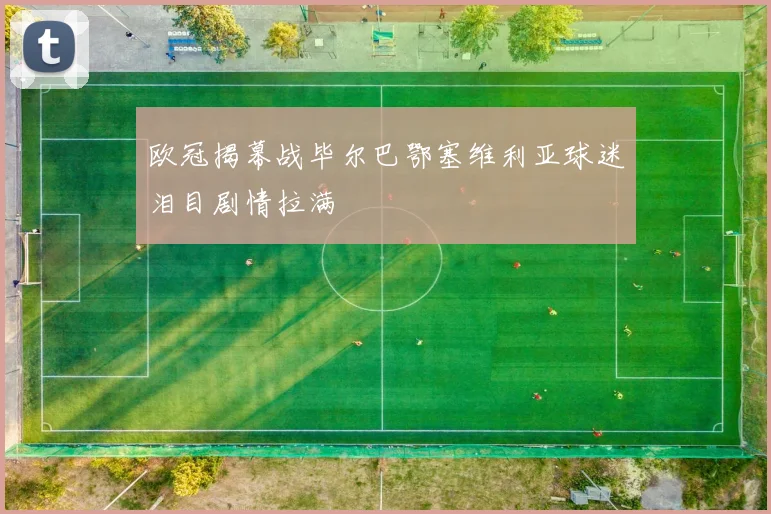 欧冠揭幕战毕尔巴鄂塞维利亚球迷泪目剧情拉满
