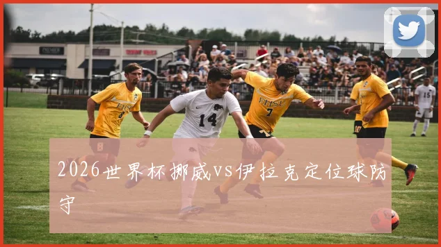 2026世界杯挪威vs伊拉克定位球防守