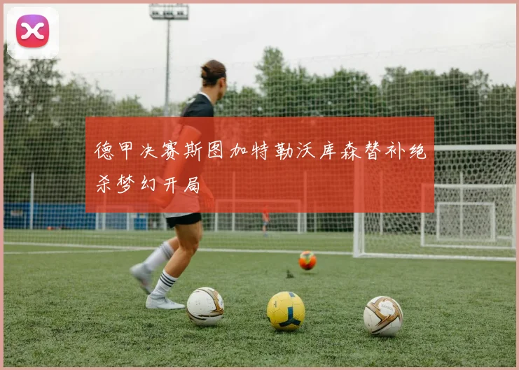 德甲决赛斯图加特勒沃库森替补绝杀梦幻开局