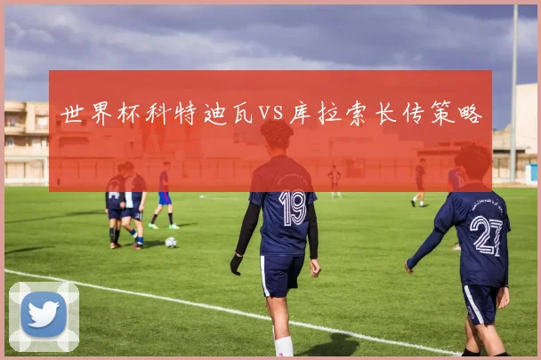 世界杯科特迪瓦vs库拉索长传策略