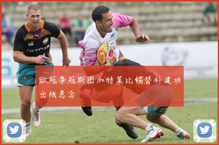 欧冠争冠斯图加特莱比锡替补建功出线悬念