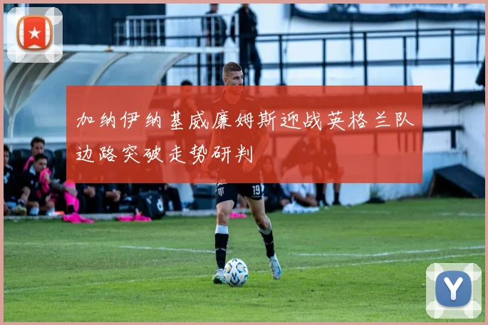加纳伊纳基威廉姆斯迎战英格兰队边路突破走势研判