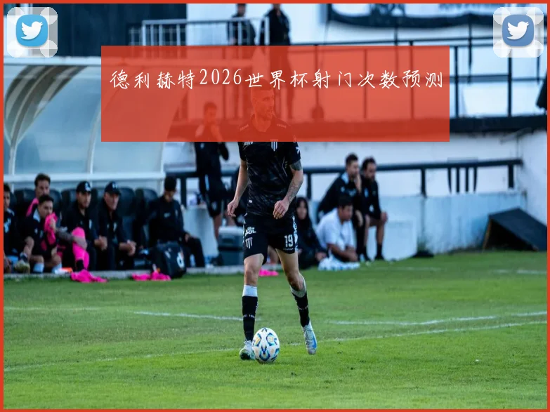 德利赫特2026世界杯射门次数预测