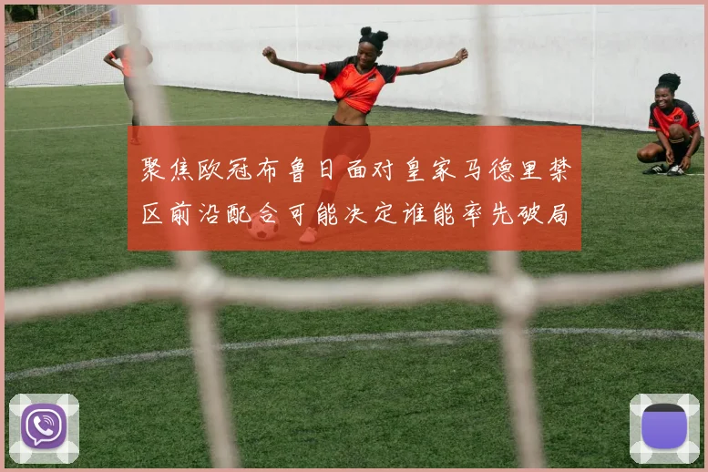 聚焦欧冠布鲁日面对皇家马德里禁区前沿配合可能决定谁能率先破局