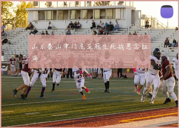 山东泰山津门虎亚冠生死战悬念拉满