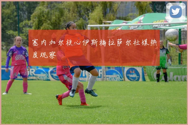 塞内加尔核心伊斯梅拉萨尔社媒热度观察