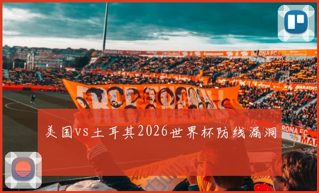 美国vs土耳其2026世界杯防线漏洞