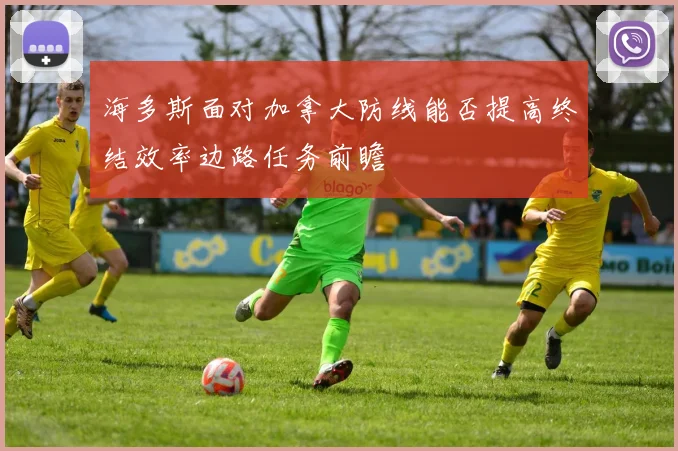 海多斯面对加拿大防线能否提高终结效率边路任务前瞻