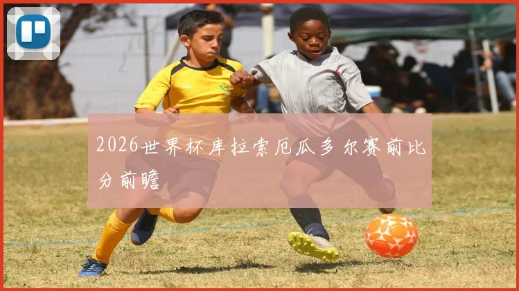 2026世界杯库拉索厄瓜多尔赛前比分前瞻
