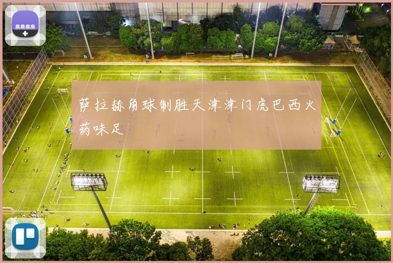 萨拉赫角球制胜天津津门虎巴西火药味足